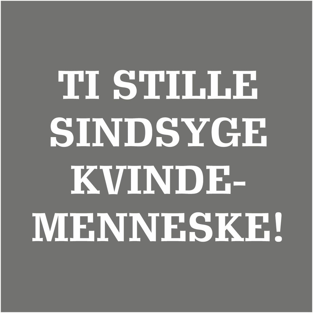 Ti stille sindsyge kvindemenneske...