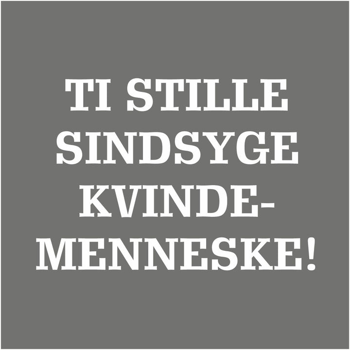 Ti stille sindsyge kvindemenneske...