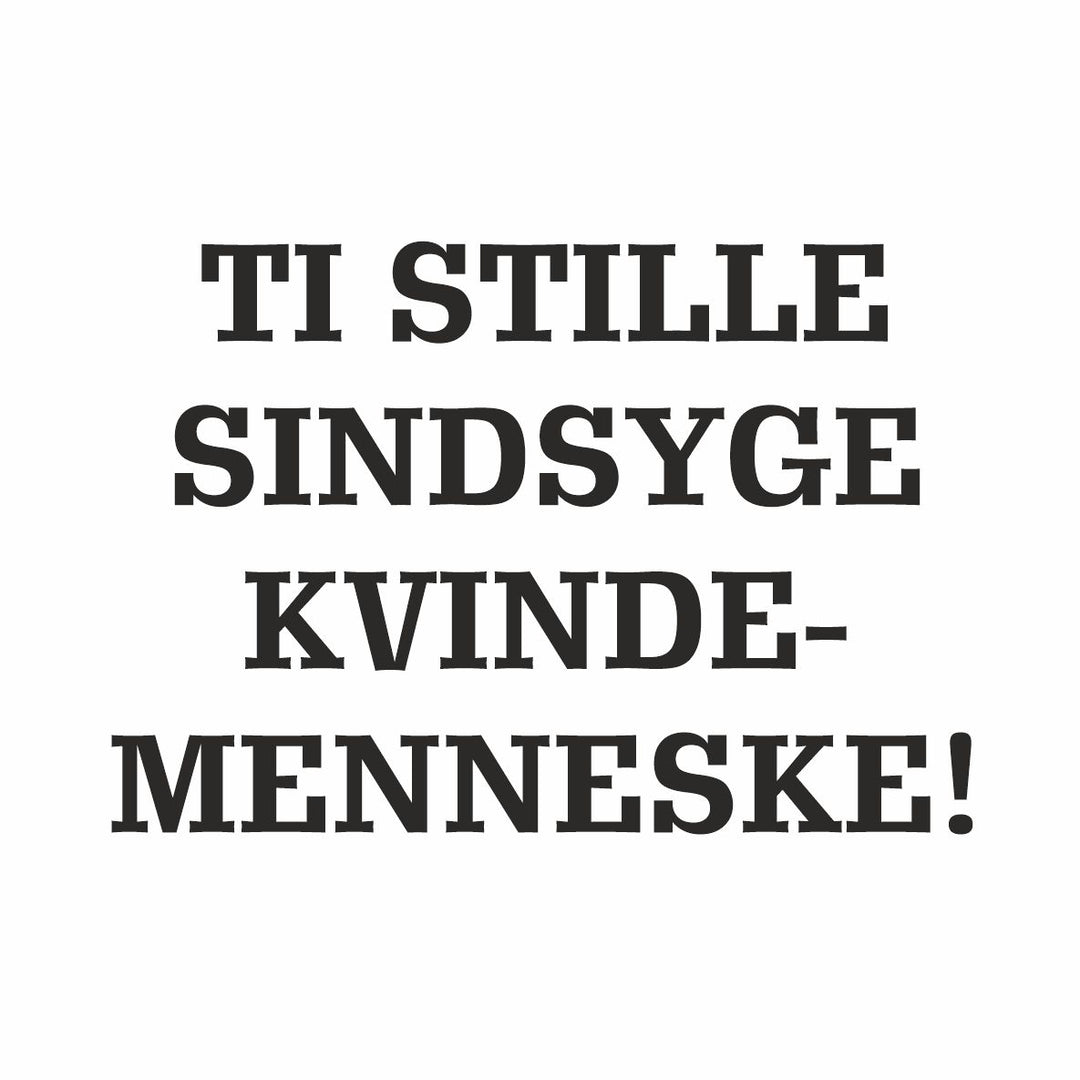 Ti stille sindsyge kvindemenneske...