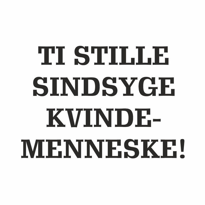 Ti stille sindsyge kvindemenneske...